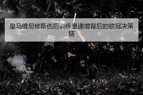 皇马维尼修斯伤后训练量递增背后的欧冠决策链