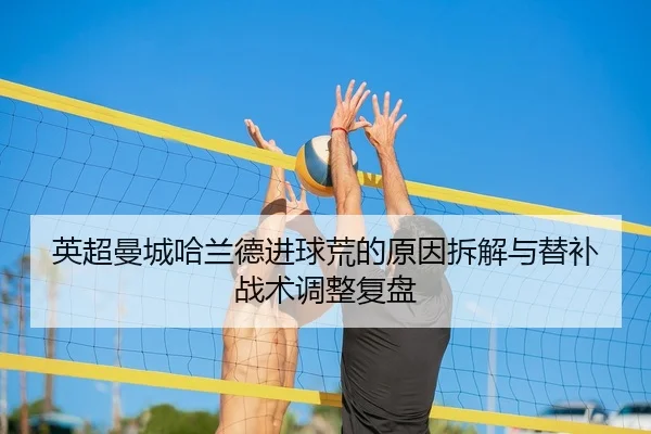 英超曼城哈兰德进球荒的原因拆解与替补战术调整复盘
